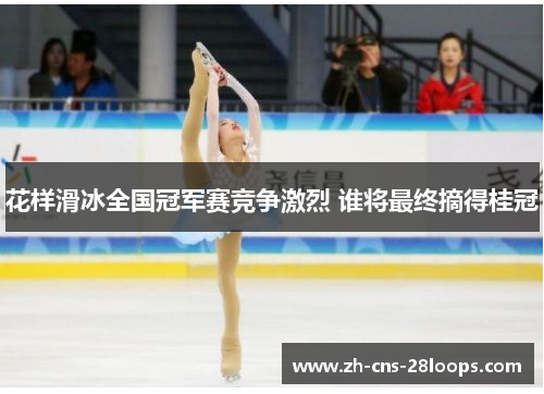花样滑冰全国冠军赛竞争激烈 谁将最终摘得桂冠 花样滑冰全国冠军赛竞争激烈 谁将最终摘得桂冠