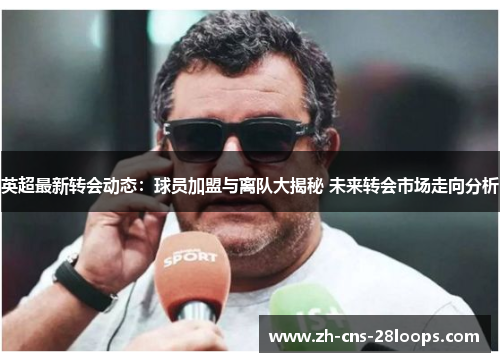 英超最新转会动态:球员加盟与离队大揭秘 未来转会市场走向分析 英超最新转会动态:球员加盟与离队大揭秘 未来转会市场走向分析