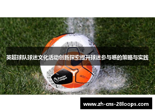 英超球队球迷文化活动创新探索提升球迷参与感的策略与实践