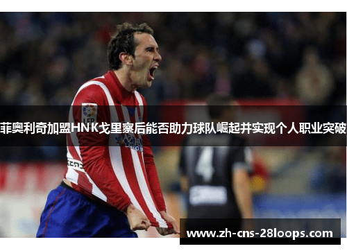 菲奥利奇加盟HNK戈里察后能否助力球队崛起并实现个人职业突破 菲奥利奇加盟HNK戈里察后能否助力球队崛起并实现个人职业突破