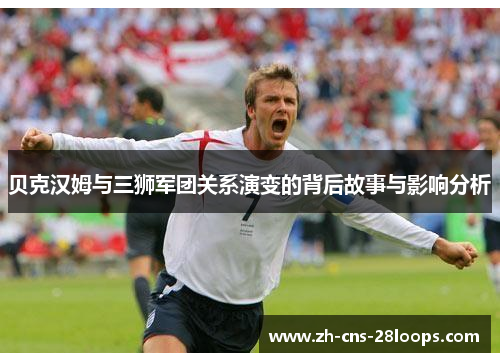 贝克汉姆与三狮军团关系演变的背后故事与影响分析