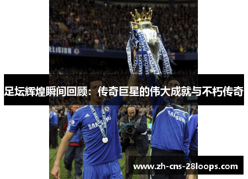 足坛辉煌瞬间回顾：传奇巨星的伟大成就与不朽传奇