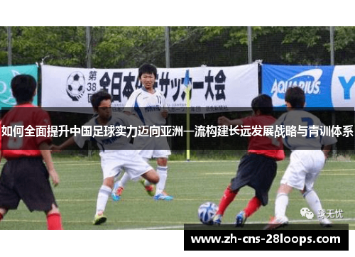 如何全面提升中国足球实力迈向亚洲一流构建长远发展战略与青训体系