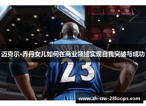 迈克尔·乔丹女儿如何在商业领域实现自我突破与成功 迈克尔·乔丹女儿如何在商业领域实现自我突破与成功