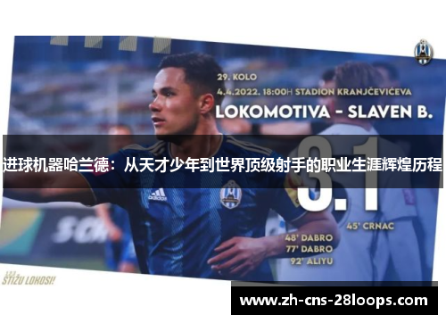 进球机器哈兰德:从天才少年到世界顶级射手的职业生涯辉煌历程 进球机器哈兰德:从天才少年到世界顶级射手的职业生涯辉煌历程