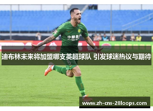 迪布林未来将加盟哪支英超球队 引发球迷热议与期待 迪布林未来将加盟哪支英超球队 引发球迷热议与期待