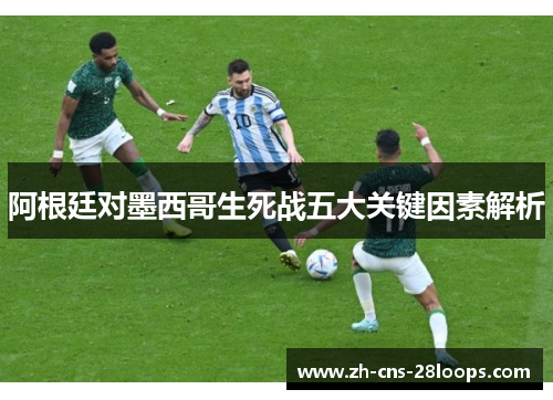 阿根廷对墨西哥生死战五大关键因素解析 阿根廷对墨西哥生死战五大关键因素解析
