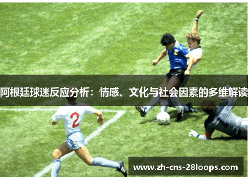 阿根廷球迷反应分析:情感、文化与社会因素的多维解读 阿根廷球迷反应分析:情感、文化与社会因素的多维解读