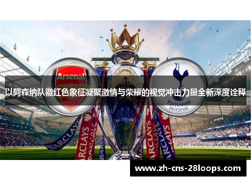 以阿森纳队徽红色象征凝聚激情与荣耀的视觉冲击力量全新深度诠释 以阿森纳队徽红色象征凝聚激情与荣耀的视觉冲击力量全新深度诠释