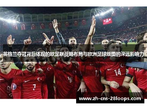 英格兰夺冠背后体现的欧足联战略布局与欧洲足球版图的深远影响力 英格兰夺冠背后体现的欧足联战略布局与欧洲足球版图的深远影响力
